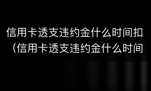 信用卡透支违约金什么时间扣（信用卡透支违约金什么时间扣除）