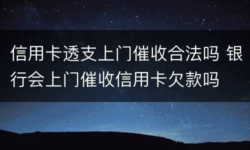 信用卡透支上门催收合法吗 银行会上门催收信用卡欠款吗
