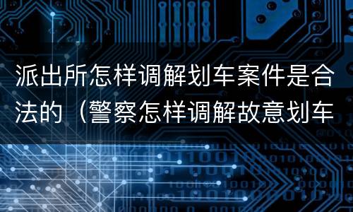 派出所怎样调解划车案件是合法的（警察怎样调解故意划车）
