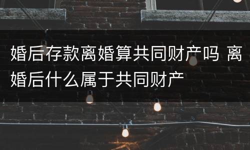 婚后存款离婚算共同财产吗 离婚后什么属于共同财产