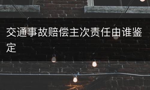 交通事故赔偿主次责任由谁鉴定