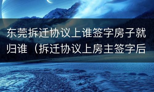 东莞拆迁协议上谁签字房子就归谁（拆迁协议上房主签字后还能后悔吗）