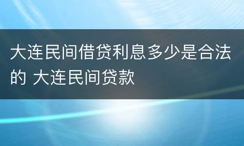 大连民间借贷利息多少是合法的 大连民间贷款