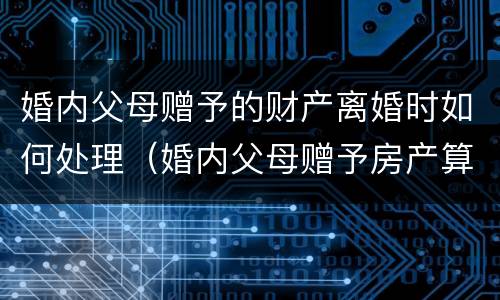 婚内父母赠予的财产离婚时如何处理（婚内父母赠予房产算不算夫妻共同财产）