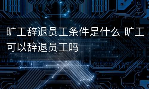 旷工辞退员工条件是什么 旷工可以辞退员工吗