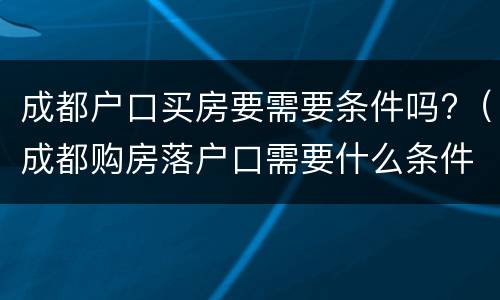 成都户口买房要需要条件吗?（成都购房落户口需要什么条件）