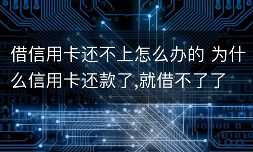 借信用卡还不上怎么办的 为什么信用卡还款了,就借不了了