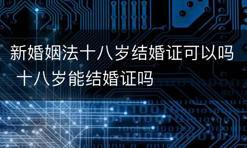 新婚姻法十八岁结婚证可以吗 十八岁能结婚证吗