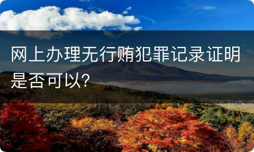 网上办理无行贿犯罪记录证明是否可以？