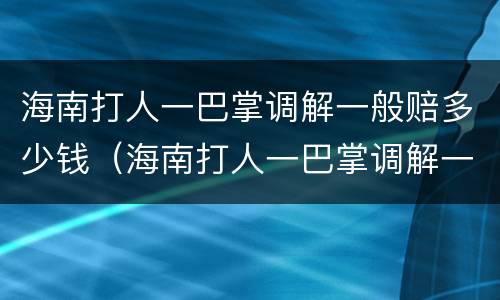 海南打人一巴掌调解一般赔多少钱（海南打人一巴掌调解一般赔多少钱呢）