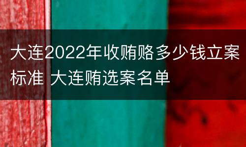 大连2022年收贿赂多少钱立案标准 大连贿选案名单