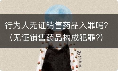行为人无证销售药品入罪吗？（无证销售药品构成犯罪?）