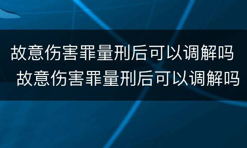 故意伤害罪量刑后可以调解吗 故意伤害罪量刑后可以调解吗判几年