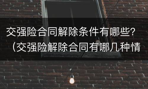 交强险合同解除条件有哪些？（交强险解除合同有哪几种情况）