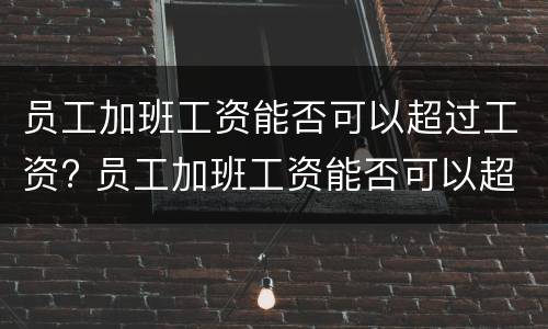 员工加班工资能否可以超过工资? 员工加班工资能否可以超过工资总额
