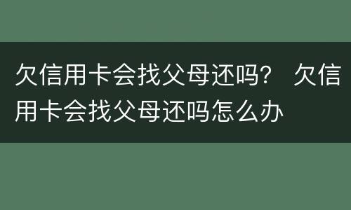 欠信用卡会找父母还吗？ 欠信用卡会找父母还吗怎么办