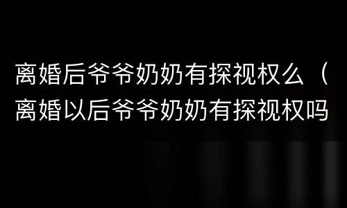 离婚后爷爷奶奶有探视权么（离婚以后爷爷奶奶有探视权吗）