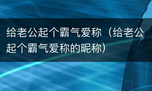 给老公起个霸气爱称（给老公起个霸气爱称的昵称）