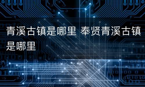青溪古镇是哪里 奉贤青溪古镇是哪里