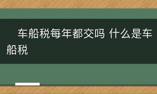 ​车船税每年都交吗 什么是车船税