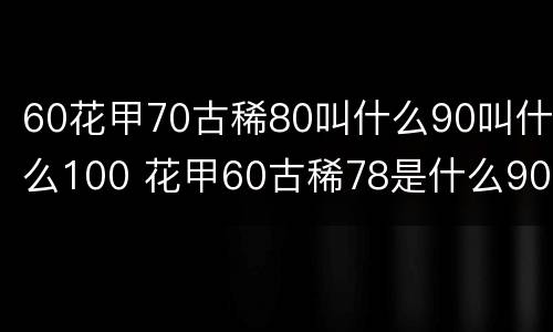 60花甲70古稀80叫什么90叫什么100 花甲60古稀78是什么90是什么