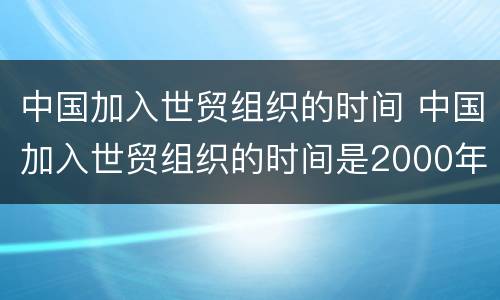 中国加入世贸组织的时间 中国加入世贸组织的时间是2000年