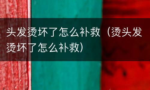 头发烫坏了怎么补救（烫头发烫坏了怎么补救）