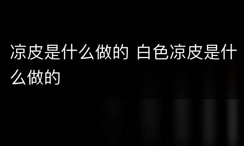 凉皮是什么做的 白色凉皮是什么做的