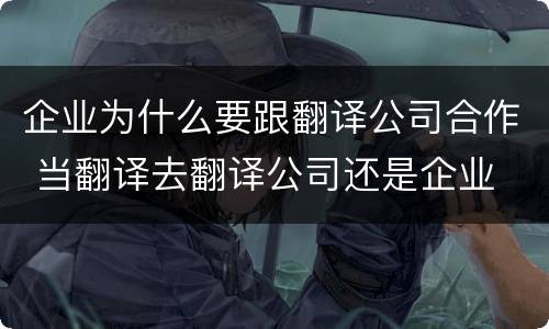 企业为什么要跟翻译公司合作 当翻译去翻译公司还是企业
