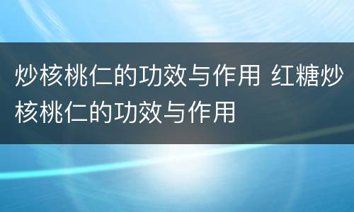炒核桃仁的功效与作用 红糖炒核桃仁的功效与作用