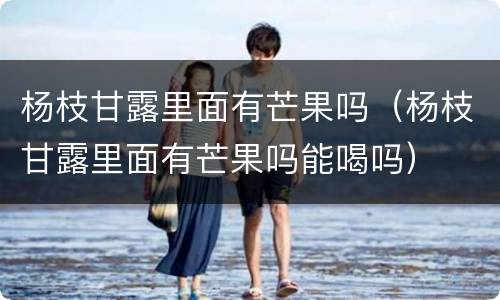 杨枝甘露里面有芒果吗（杨枝甘露里面有芒果吗能喝吗）