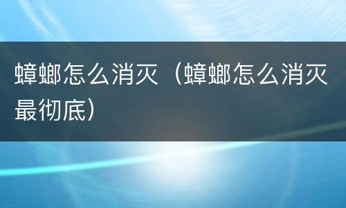 蟑螂怎么消灭（蟑螂怎么消灭最彻底）