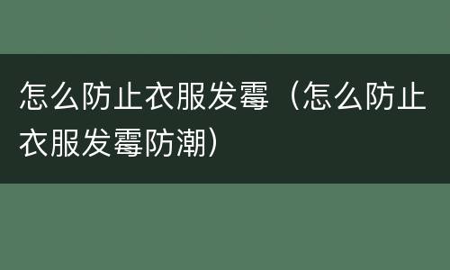 怎么防止衣服发霉（怎么防止衣服发霉防潮）