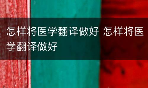 怎样将医学翻译做好 怎样将医学翻译做好