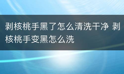 剥核桃手黑了怎么清洗干净 剥核桃手变黑怎么洗