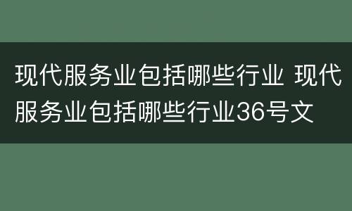 现代服务业包括哪些行业 现代服务业包括哪些行业36号文