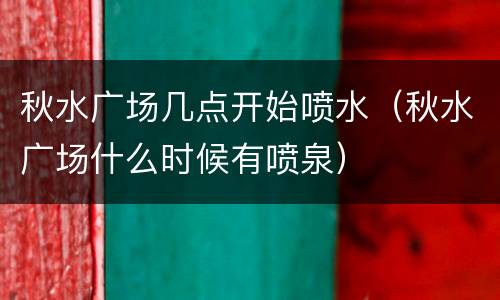 秋水广场几点开始喷水（秋水广场什么时候有喷泉）