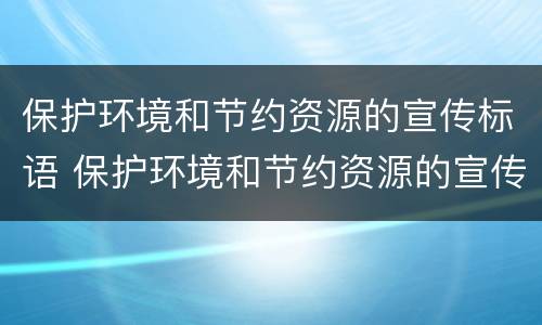保护环境和节约资源的宣传标语 保护环境和节约资源的宣传标语10字