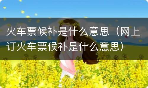 火车票候补是什么意思（网上订火车票候补是什么意思）