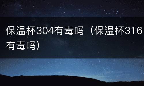 保温杯304有毒吗（保温杯316有毒吗）