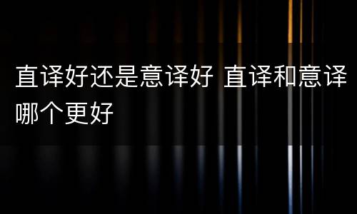 直译好还是意译好 直译和意译哪个更好