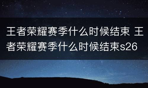 王者荣耀赛季什么时候结束 王者荣耀赛季什么时候结束s26
