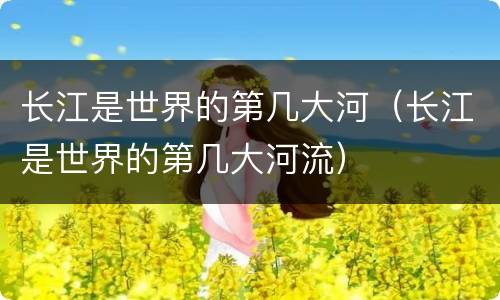 长江是世界的第几大河（长江是世界的第几大河流）