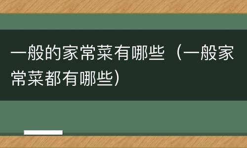 一般的家常菜有哪些（一般家常菜都有哪些）