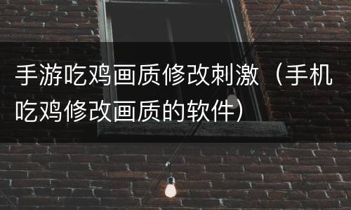 手游吃鸡画质修改刺激（手机吃鸡修改画质的软件）