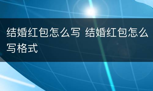 结婚红包怎么写 结婚红包怎么写格式