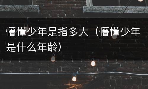 懵懂少年是指多大（懵懂少年是什么年龄）