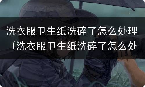 洗衣服卫生纸洗碎了怎么处理（洗衣服卫生纸洗碎了怎么处理干了能抖掉吗）