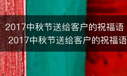 2017中秋节送给客户的祝福语 2017中秋节送给客户的祝福语是什么