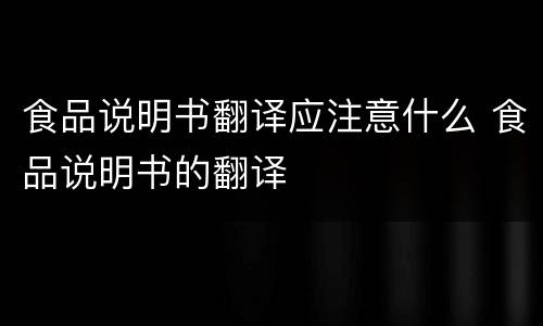 食品说明书翻译应注意什么 食品说明书的翻译